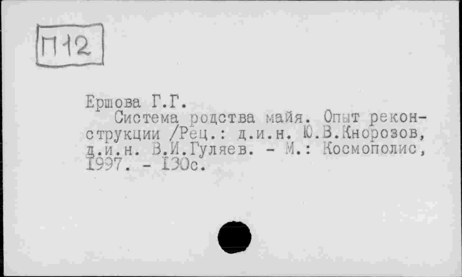 ﻿ГН 2.
Ершова Г.Г.
Система родства майя. Опыт реконструкции /Рец. : ц.и.н. Ю.В.Кнорозов, д.и.н. 3.И.Гуляев. - М.: Космополис, 1997. - £ЗОс.